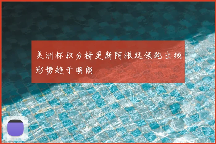 美洲杯积分榜更新阿根廷领跑出线形势趋于明朗