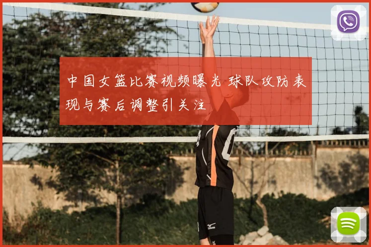中国女篮比赛视频曝光 球队攻防表现与赛后调整引关注