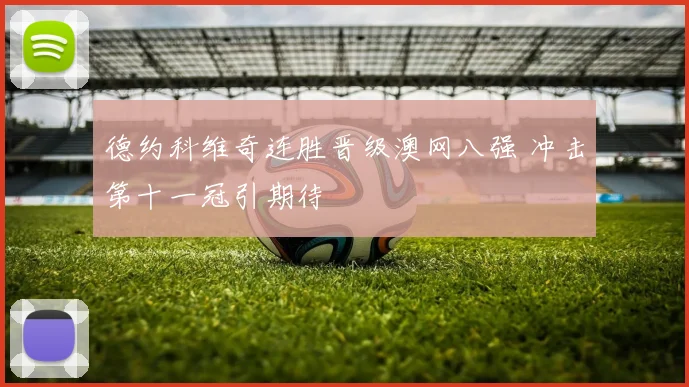 德约科维奇连胜晋级澳网八强 冲击第十一冠引期待