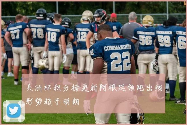 美洲杯积分榜更新阿根廷领跑出线形势趋于明朗