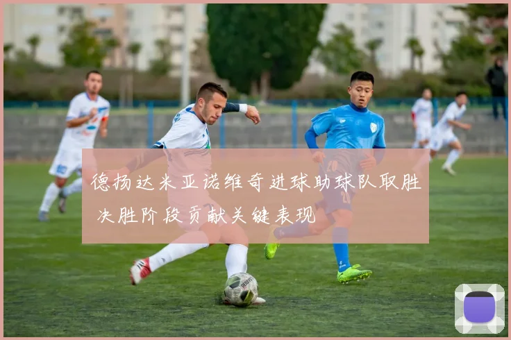 德扬达米亚诺维奇进球助球队取胜 决胜阶段贡献关键表现