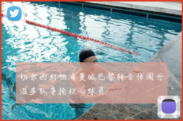 切尔西利物浦曼城巴黎转会传闻升温多队争抢核心球员