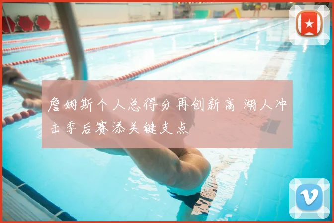 詹姆斯个人总得分再创新高 湖人冲击季后赛添关键支点