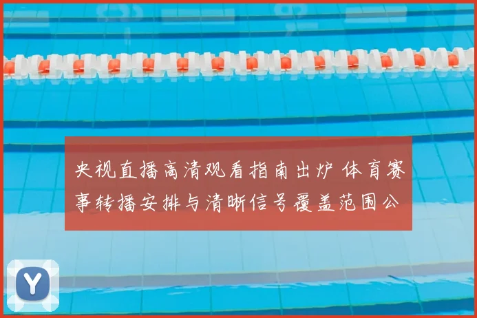 央视直播高清观看指南出炉 体育赛事转播安排与清晰信号覆盖范围公布