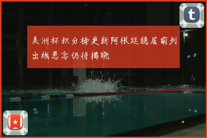 美洲杯积分榜更新阿根廷稳居前列出线悬念仍待揭晓