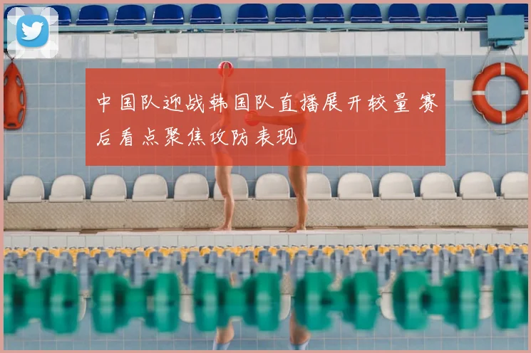 中国队迎战韩国队直播展开较量 赛后看点聚焦攻防表现