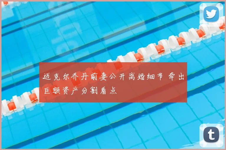 迈克尔乔丹前妻公开离婚细节 牵出巨额资产分割看点