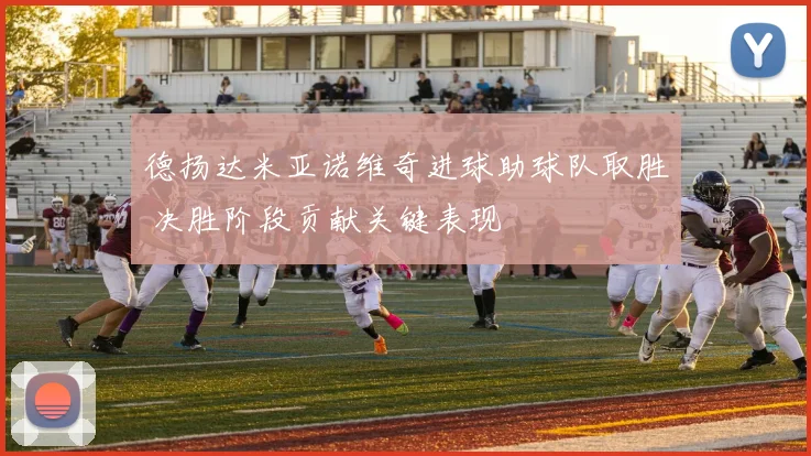 德扬达米亚诺维奇进球助球队取胜 决胜阶段贡献关键表现