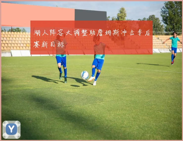 湖人阵容大调整助詹姆斯冲击季后赛新目标