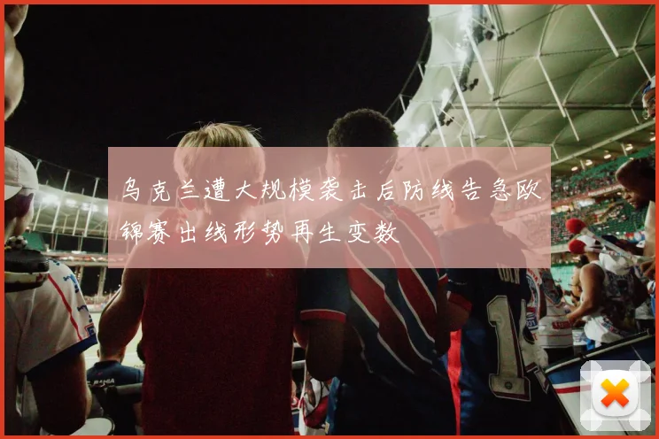 乌克兰遭大规模袭击后防线告急欧锦赛出线形势再生变数