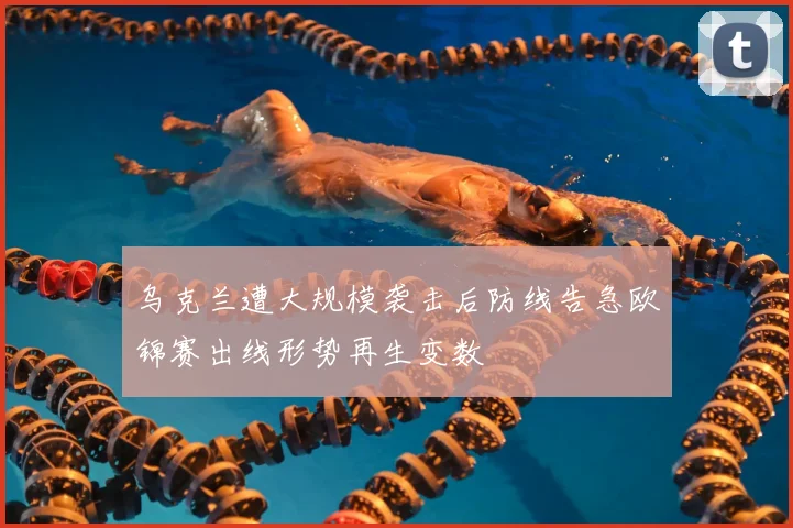 乌克兰遭大规模袭击后防线告急欧锦赛出线形势再生变数
