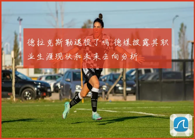 德拉克斯勒退役了吗 德媒披露其职业生涯现状和未来去向分析