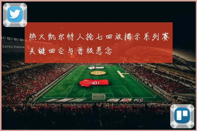 热火凯尔特人抢七回放揭示系列赛关键回合与晋级悬念