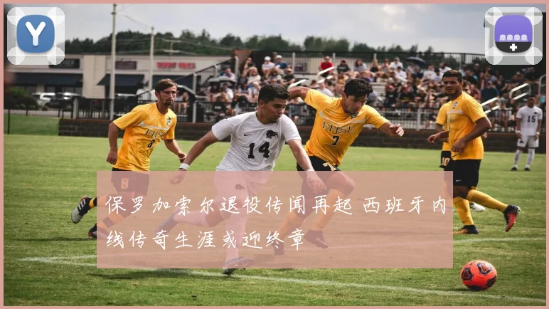 保罗加索尔退役传闻再起 西班牙内线传奇生涯或迎终章