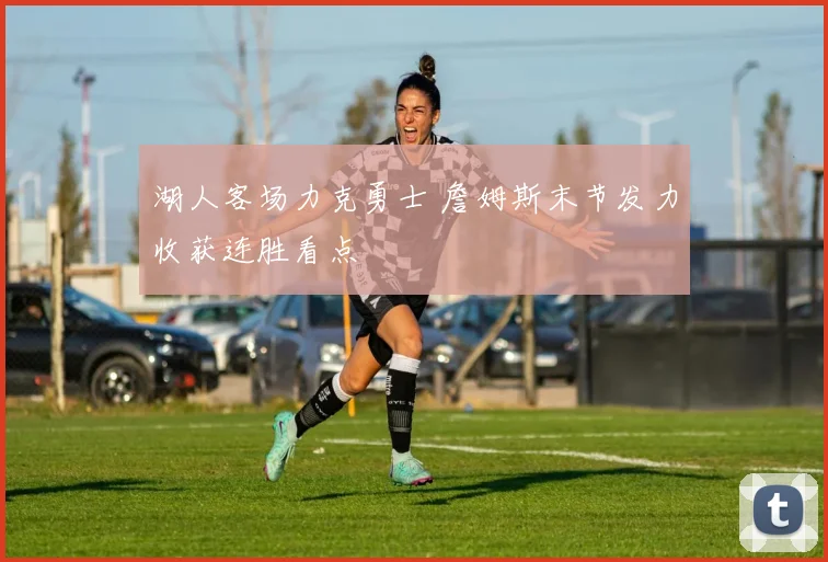 湖人客场力克勇士 詹姆斯末节发力收获连胜看点