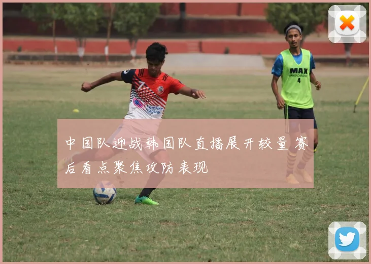 中国队迎战韩国队直播展开较量 赛后看点聚焦攻防表现