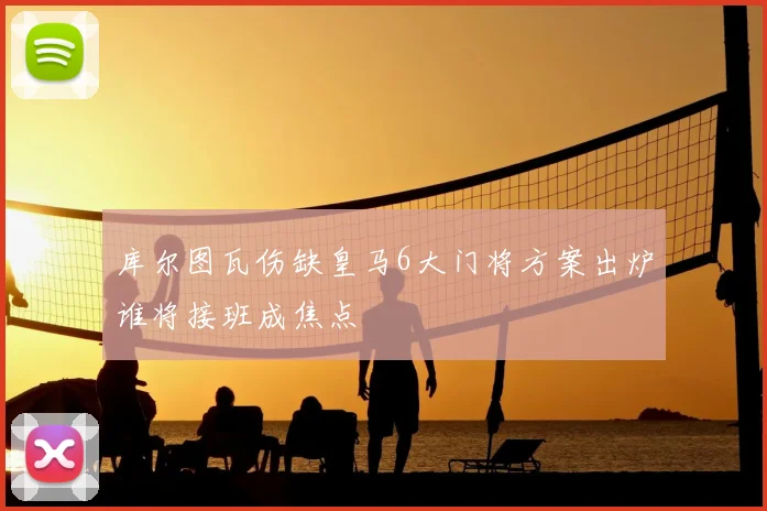 库尔图瓦伤缺皇马6大门将方案出炉谁将接班成焦点