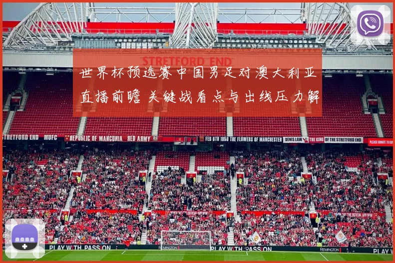 世界杯预选赛中国男足对澳大利亚直播前瞻 关键战看点与出线压力解析