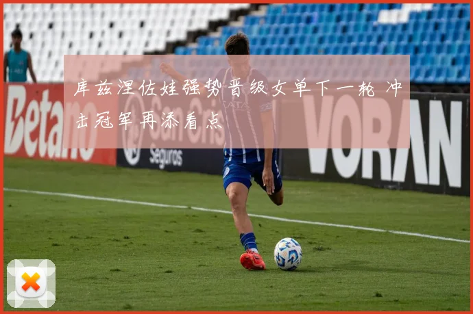 库兹涅佐娃强势晋级女单下一轮 冲击冠军再添看点