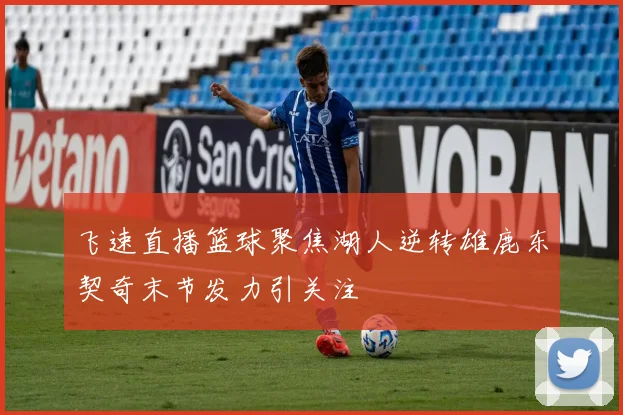 飞速直播篮球聚焦湖人逆转雄鹿东契奇末节发力引关注