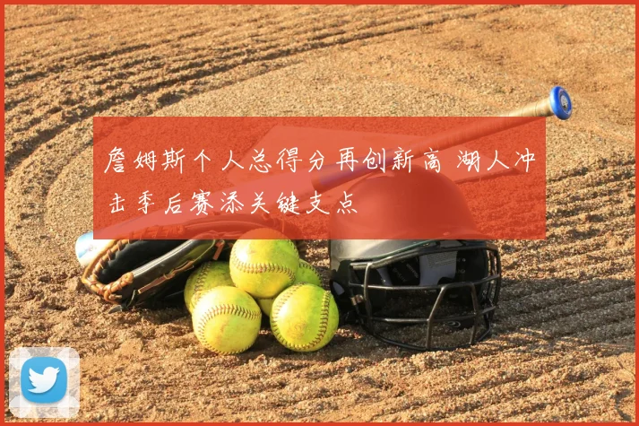 詹姆斯个人总得分再创新高 湖人冲击季后赛添关键支点